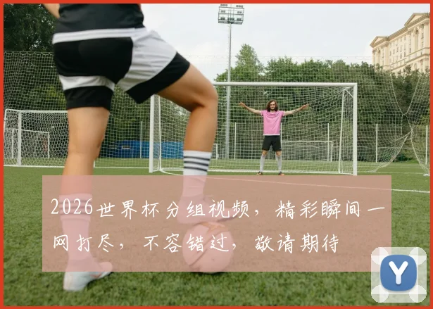 2026世界杯分组视频，精彩瞬间一网打尽，不容错过，敬请期待