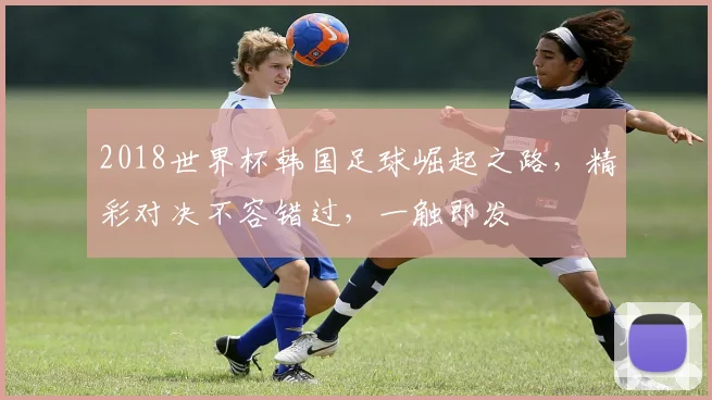 2018世界杯韩国足球崛起之路，精彩对决不容错过，一触即发