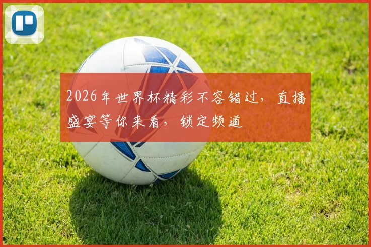 2026年世界杯精彩不容错过，直播盛宴等你来看，锁定频道