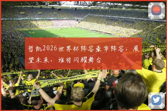 哲凯2026世界杯阵容豪华阵容，展望未来，谁将闪耀舞台