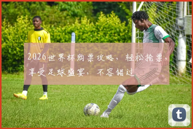 2026世界杯购票攻略，轻松抢票，享受足球盛宴，不容错过